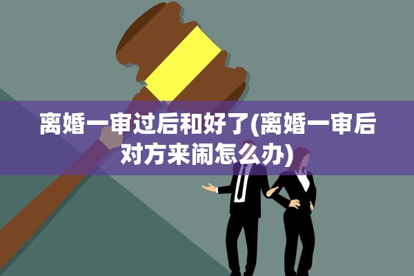 离婚一审过后和好了(离婚一审后对方来闹怎么办)