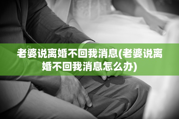 老婆说离婚不回我消息(老婆说离婚不回我消息怎么办)