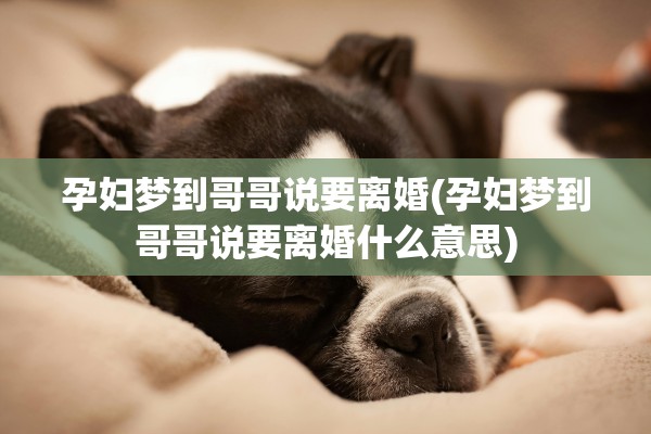 孕妇梦到哥哥说要离婚(孕妇梦到哥哥说要离婚什么意思)