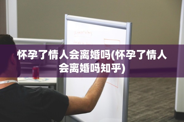 怀孕了情人会离婚吗(怀孕了情人会离婚吗知乎)
