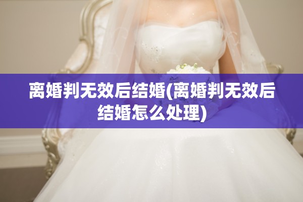 离婚判无效后结婚(离婚判无效后结婚怎么处理)