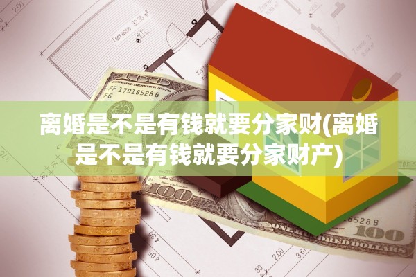 离婚是不是有钱就要分家财(离婚是不是有钱就要分家财产)