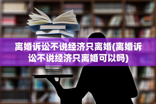 离婚诉讼不说经济只离婚(离婚诉讼不说经济只离婚可以吗)