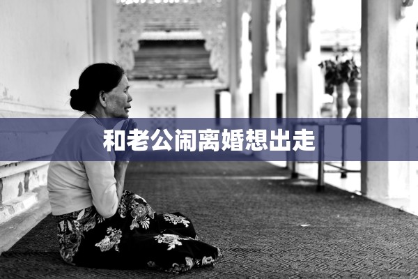 和老公闹离婚想出走 和老公闹离婚想出走