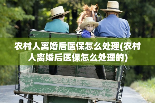 农村人离婚后医保怎么处理(农村人离婚后医保怎么处理的)