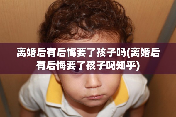 离婚后有后悔要了孩子吗(离婚后有后悔要了孩子吗知乎)