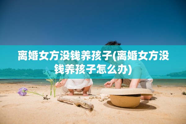 离婚女方没钱养孩子(离婚女方没钱养孩子怎么办)
