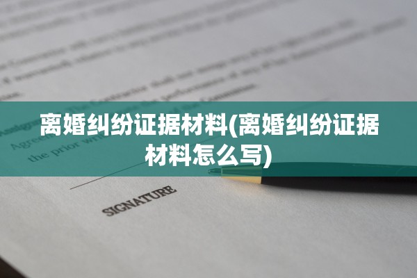离婚纠纷证据材料(离婚纠纷证据材料怎么写) 离婚纠纷证据材料(离婚纠纷证据材料怎么写)