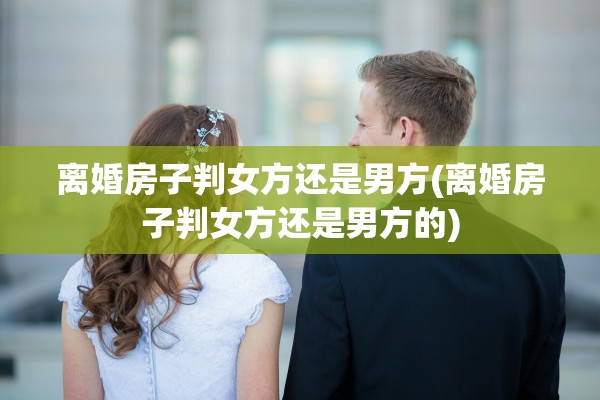 离婚房子判女方还是男方(离婚房子判女方还是男方的)