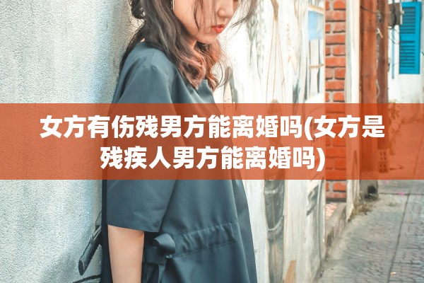 女方有伤残男方能离婚吗(女方是残疾人男方能离婚吗) 女方有伤残男方能离婚吗(女方是残疾人男方能离婚吗)