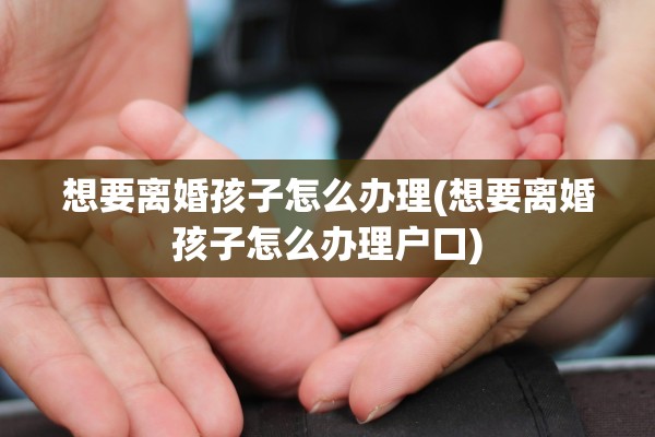 想要离婚孩子怎么办理(想要离婚孩子怎么办理户口) 想要离婚孩子怎么办理(想要离婚孩子怎么办理户口)