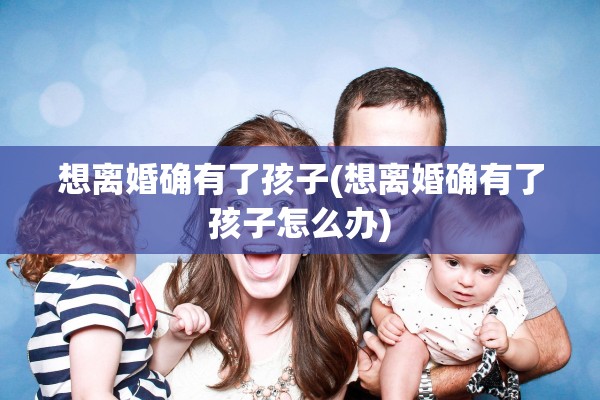 想离婚确有了孩子(想离婚确有了孩子怎么办) 想离婚确有了孩子(想离婚确有了孩子怎么办)