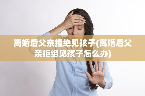 离婚后父亲拒绝见孩子(离婚后父亲拒绝见孩子怎么办) 离婚后父亲拒绝见孩子(离婚后父亲拒绝见孩子怎么办)
