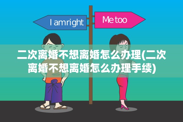 二次离婚不想离婚怎么办理(二次离婚不想离婚怎么办理手续)
