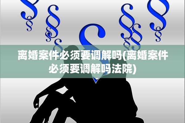 离婚案件必须要调解吗(离婚案件必须要调解吗法院) 离婚案件必须要调解吗(离婚案件必须要调解吗法院)