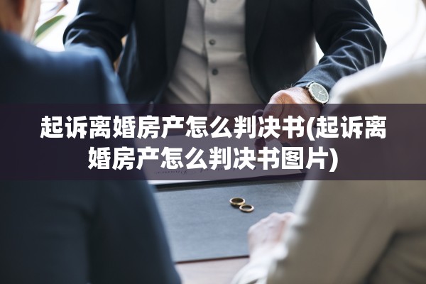 起诉离婚房产怎么判决书(起诉离婚房产怎么判决书图片)