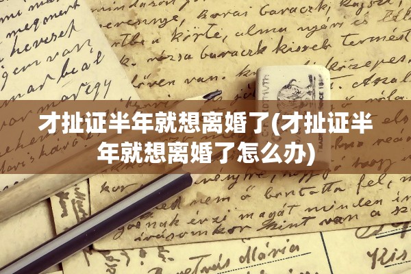 才扯证半年就想离婚了(才扯证半年就想离婚了怎么办)