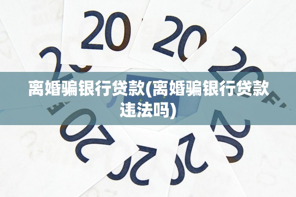 离婚骗银行贷款(离婚骗银行贷款违法吗) 离婚骗银行贷款(离婚骗银行贷款违法吗)