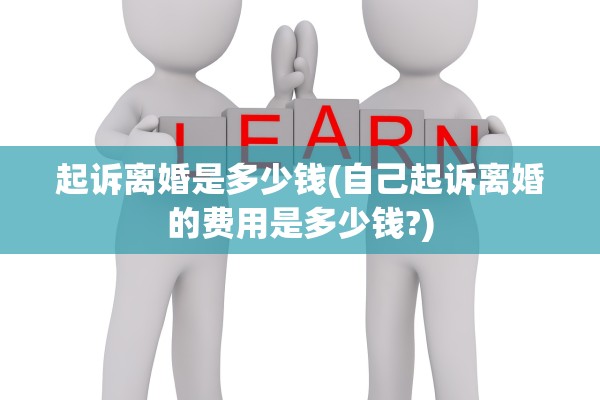 起诉离婚是多少钱(自己起诉离婚的费用是多少钱?)