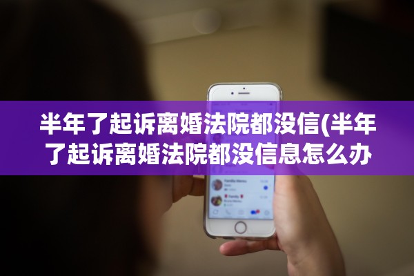 半年了起诉离婚法院都没信(半年了起诉离婚法院都没信息怎么办) 半年了起诉离婚法院都没信(半年了起诉离婚法院都没信息怎么办)