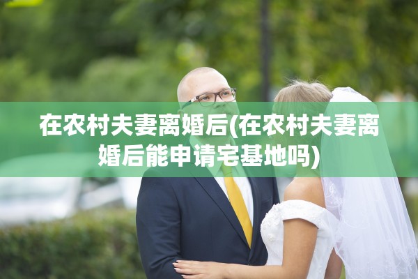在农村夫妻离婚后(在农村夫妻离婚后能申请宅基地吗) 在农村夫妻离婚后(在农村夫妻离婚后能申请宅基地吗)