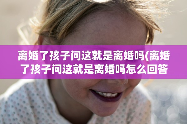 离婚了孩子问这就是离婚吗(离婚了孩子问这就是离婚吗怎么回答)