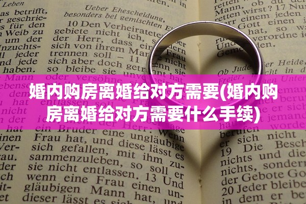 婚内购房离婚给对方需要(婚内购房离婚给对方需要什么手续)