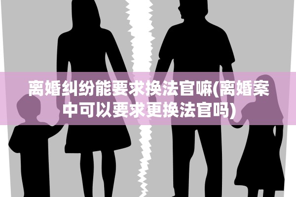 离婚纠纷能要求换法官嘛(离婚案中可以要求更换法官吗) 离婚纠纷能要求换法官嘛(离婚案中可以要求更换法官吗)