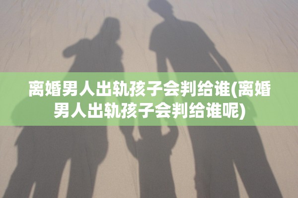 离婚男人出轨孩子会判给谁(离婚男人出轨孩子会判给谁呢)