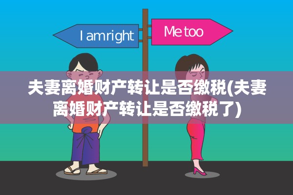 夫妻离婚财产转让是否缴税(夫妻离婚财产转让是否缴税了)