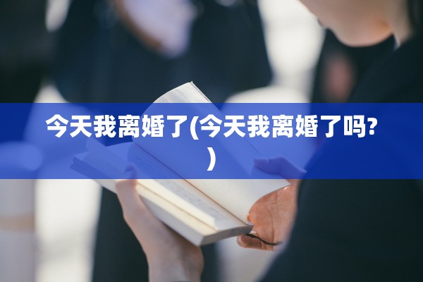 今天我离婚了(今天我离婚了吗?) 今天我离婚了(今天我离婚了吗?)