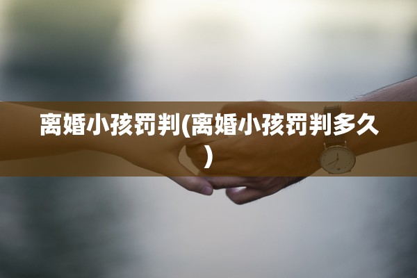 离婚小孩罚判(离婚小孩罚判多久) 离婚小孩罚判(离婚小孩罚判多久)