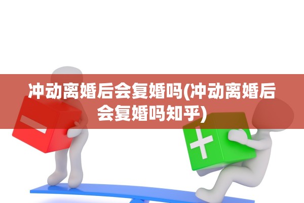 冲动离婚后会复婚吗(冲动离婚后会复婚吗知乎)