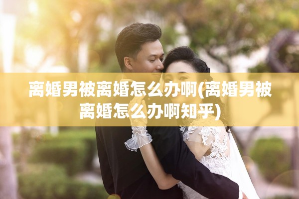 离婚男被离婚怎么办啊(离婚男被离婚怎么办啊知乎)