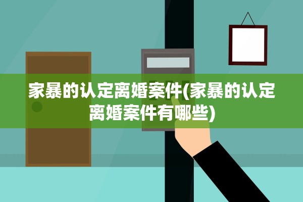 家暴的认定离婚案件(家暴的认定离婚案件有哪些)