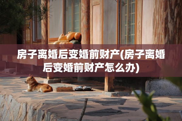 房子离婚后变婚前财产(房子离婚后变婚前财产怎么办)