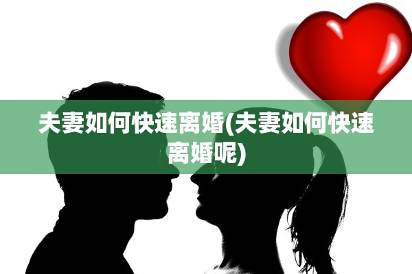 夫妻如何快速离婚(夫妻如何快速离婚呢) 夫妻如何快速离婚(夫妻如何快速离婚呢)