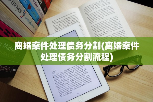 离婚案件处理债务分割(离婚案件处理债务分割流程) 离婚案件处理债务分割(离婚案件处理债务分割流程)