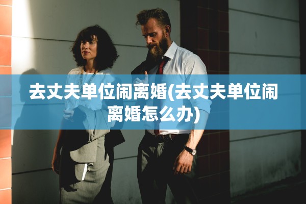 去丈夫单位闹离婚(去丈夫单位闹离婚怎么办) 去丈夫单位闹离婚(去丈夫单位闹离婚怎么办)