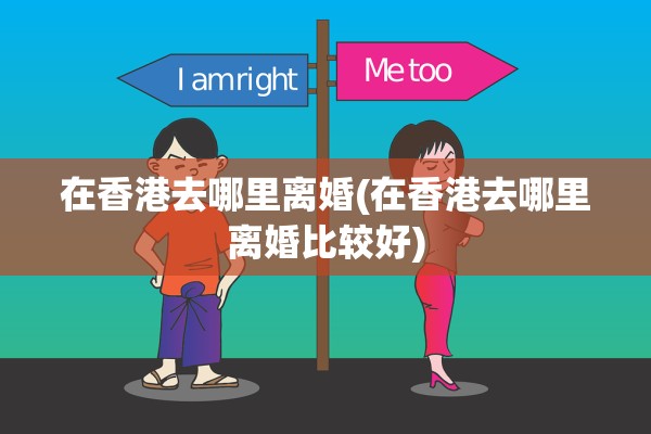在香港去哪里离婚(在香港去哪里离婚比较好)