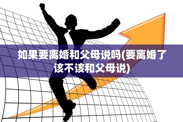 如果要离婚和父母说吗(要离婚了该不该和父母说)