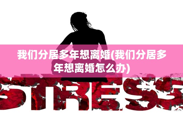 我们分居多年想离婚(我们分居多年想离婚怎么办) 我们分居多年想离婚(我们分居多年想离婚怎么办)