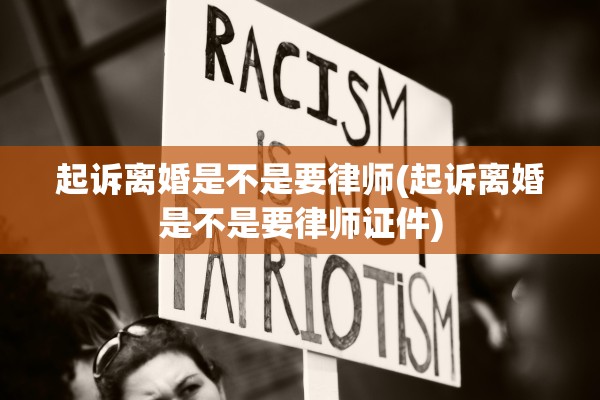 起诉离婚是不是要律师(起诉离婚是不是要律师证件) 起诉离婚是不是要律师(起诉离婚是不是要律师证件)