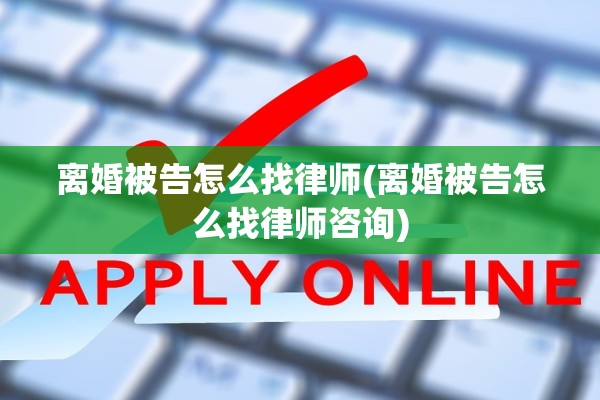 离婚被告怎么找律师(离婚被告怎么找律师咨询)