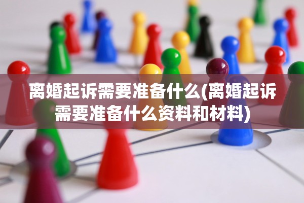 离婚起诉需要准备什么(离婚起诉需要准备什么资料和材料) 离婚起诉需要准备什么(离婚起诉需要准备什么资料和材料)