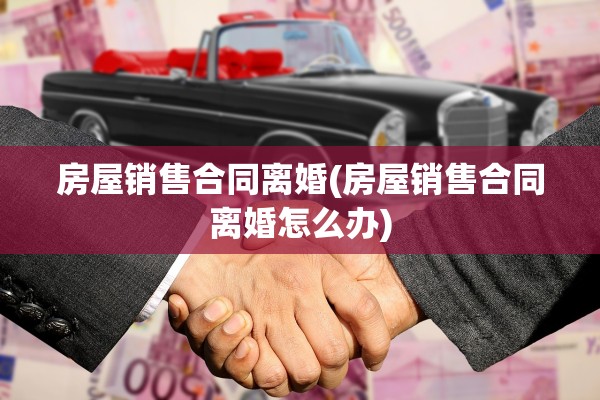 房屋销售合同离婚(房屋销售合同离婚怎么办) 房屋销售合同离婚(房屋销售合同离婚怎么办)