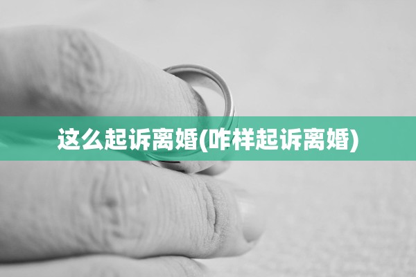 这么起诉离婚(咋样起诉离婚) 这么起诉离婚(咋样起诉离婚)