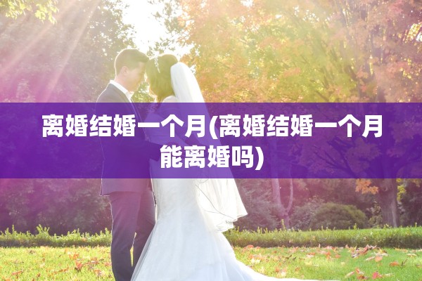 离婚结婚一个月(离婚结婚一个月能离婚吗)