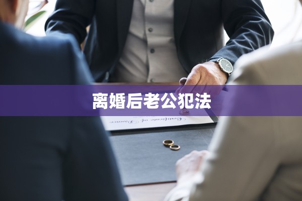 离婚后老公犯法