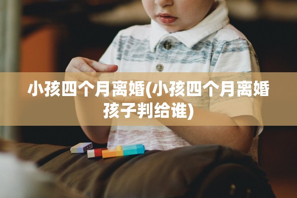小孩四个月离婚(小孩四个月离婚孩子判给谁) 小孩四个月离婚(小孩四个月离婚孩子判给谁)